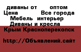 диваны от 2700 оптом › Цена ­ 2 700 - Все города Мебель, интерьер » Диваны и кресла   . Крым,Красноперекопск